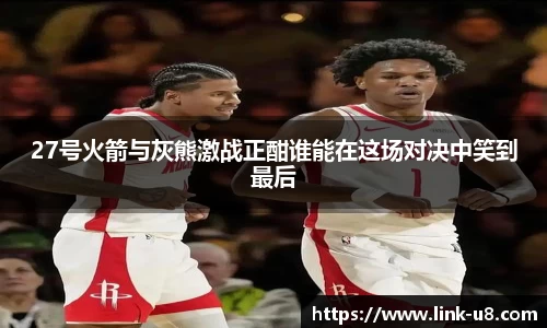 27号火箭与灰熊激战正酣谁能在这场对决中笑到最后